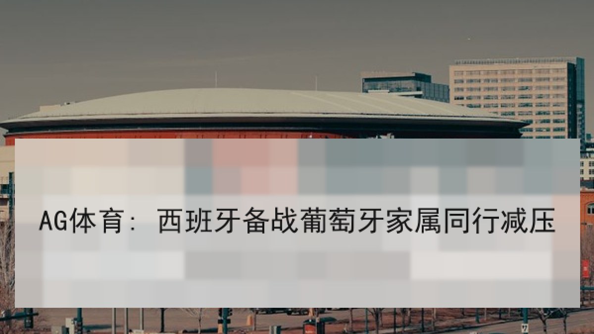 AG体育: 西班牙备战葡萄牙家属同行减压