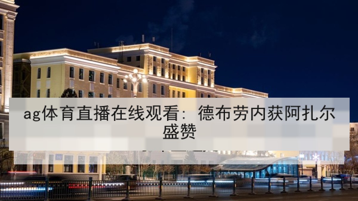 ag体育直播在线观看: 德布劳内获阿扎尔盛赞