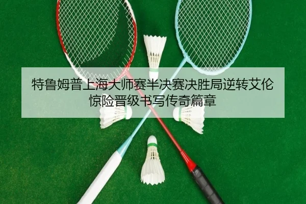 特鲁姆普上海大师赛半决赛决胜局逆转艾伦 惊险晋级书写传奇篇章