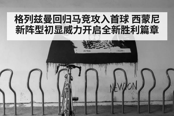 格列兹曼回归马竞攻入首球 西蒙尼新阵型初显威力开启全新胜利篇章