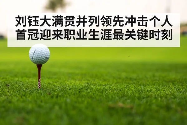 刘钰大满贯并列领先冲击个人首冠迎来职业生涯最关键时刻