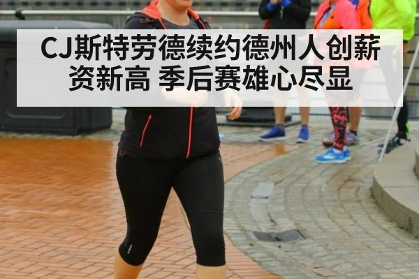 CJ斯特劳德续约德州人创薪资新高 季后赛雄心尽显