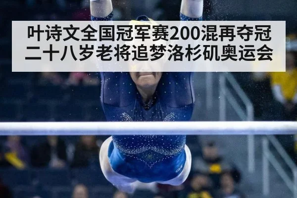 叶诗文全国冠军赛200混再夺冠 二十八岁老将追梦洛杉矶奥运会
